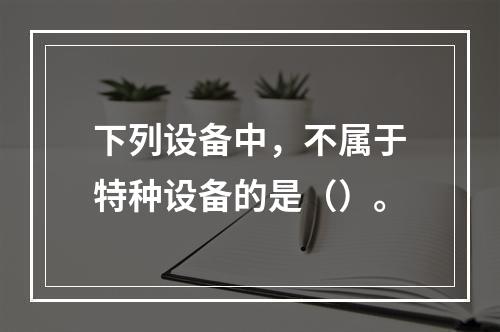 下列设备中，不属于特种设备的是（）。