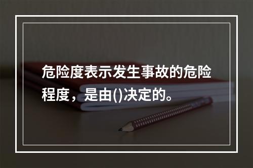 危险度表示发生事故的危险程度，是由()决定的。