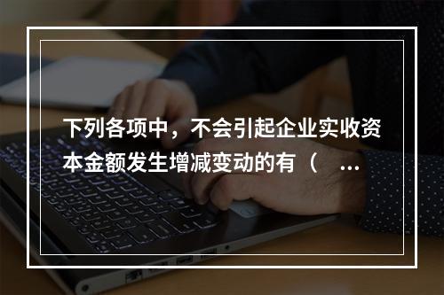 下列各项中，不会引起企业实收资本金额发生增减变动的有（　　）