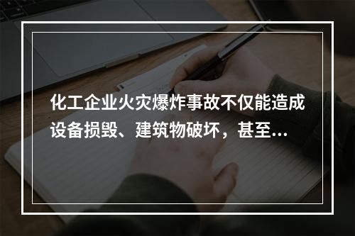 化工企业火灾爆炸事故不仅能造成设备损毁、建筑物破坏，甚至会致