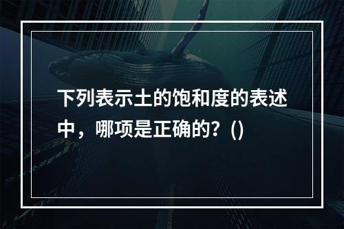 下列表示土的饱和度的表述中，哪项是正确的？()