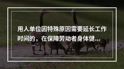 用人单位因特殊原因需要延长工作时间的，在保障劳动者身体健康的