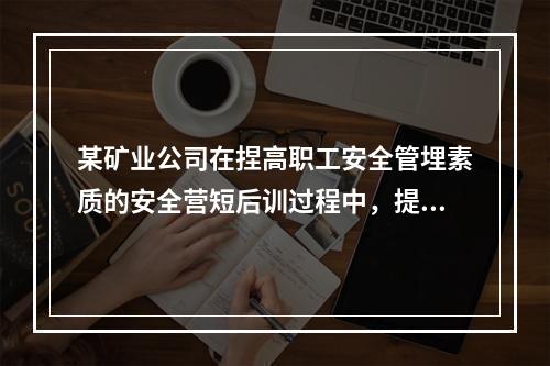 某矿业公司在捏高职工安全管埋素质的安全营短后训过程中，提出“