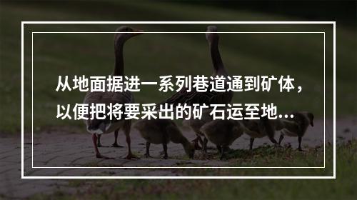 从地面据进一系列巷道通到矿体，以便把将要采出的矿石运至地面，