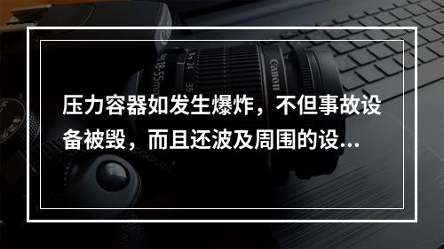 压力容器如发生爆炸，不但事故设备被毁，而且还波及周围的设备、