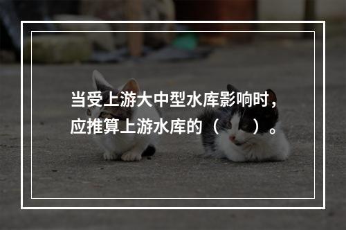 当受上游大中型水库影响时，应推算上游水库的（　　）。