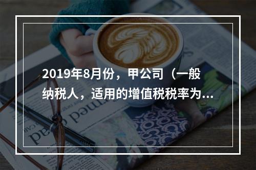 2019年8月份，甲公司（一般纳税人，适用的增值税税率为13