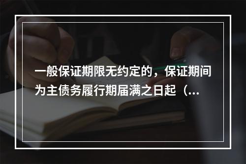 一般保证期限无约定的，保证期间为主债务履行期届满之日起（　）