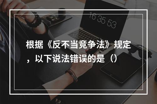 根据《反不当竞争法》规定，以下说法错误的是（）