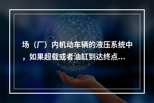 场（厂）内机动车辆的液压系统中，如果超载或者油缸到达终点油路