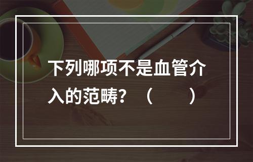 下列哪项不是血管介入的范畴？（　　）