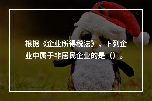 根据《企业所得税法》，下列企业中属于非居民企业的是（）。