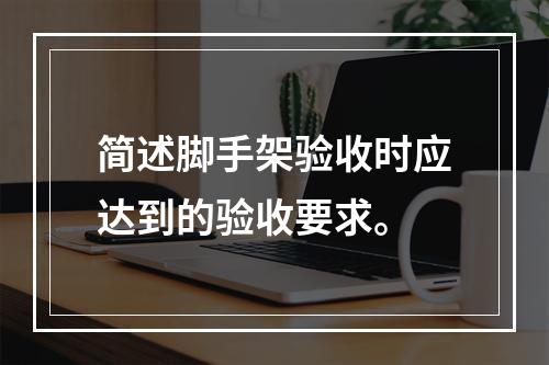 简述脚手架验收时应达到的验收要求。