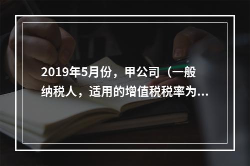 2019年5月份，甲公司（一般纳税人，适用的增值税税率为13