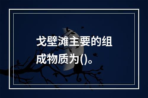 戈壁滩主要的组成物质为()。