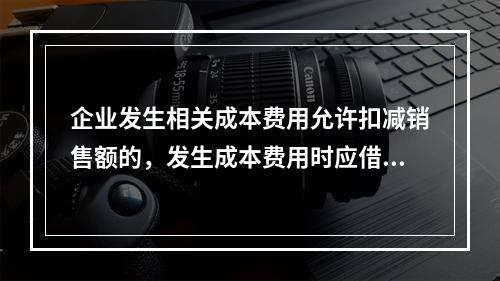 企业发生相关成本费用允许扣减销售额的，发生成本费用时应借记的