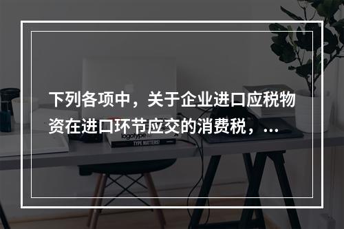 下列各项中，关于企业进口应税物资在进口环节应交的消费税，可能