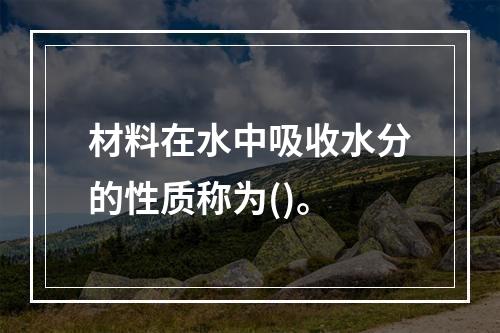 材料在水中吸收水分的性质称为()。