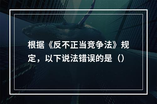 根据《反不正当竞争法》规定，以下说法错误的是（）