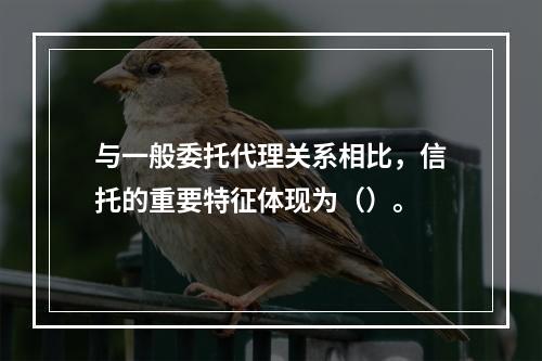 与一般委托代理关系相比，信托的重要特征体现为（）。