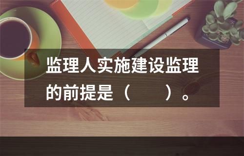 监理人实施建设监理的前提是（　　）。