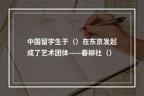 中国留学生于（）在东京发起成了艺术团体——春柳社（）