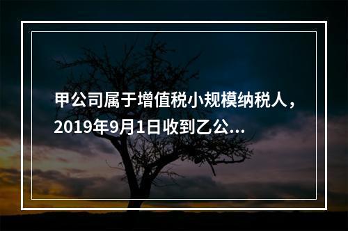 甲公司属于增值税小规模纳税人，2019年9月1日收到乙公司作