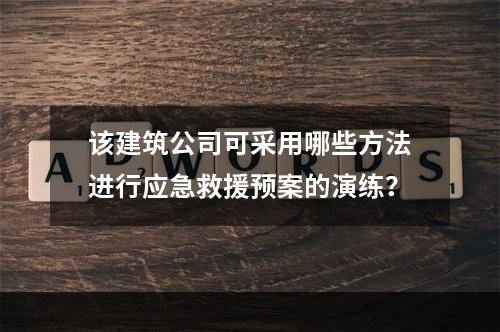 该建筑公司可采用哪些方法进行应急救援预案的演练？