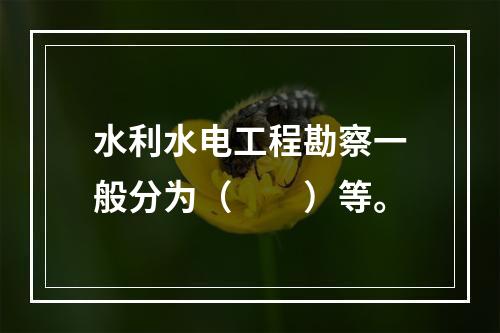 水利水电工程勘察一般分为（　　）等。