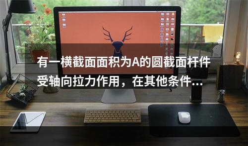 有一横截面面积为A的圆截面杆件受轴向拉力作用，在其他条件不变