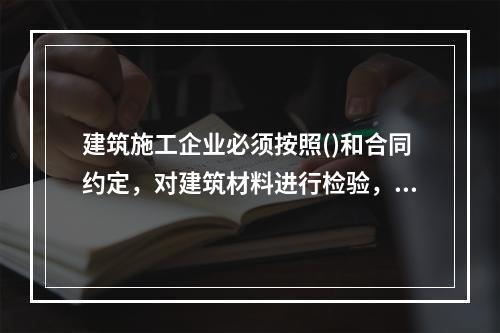 建筑施工企业必须按照()和合同约定，对建筑材料进行检验，不合