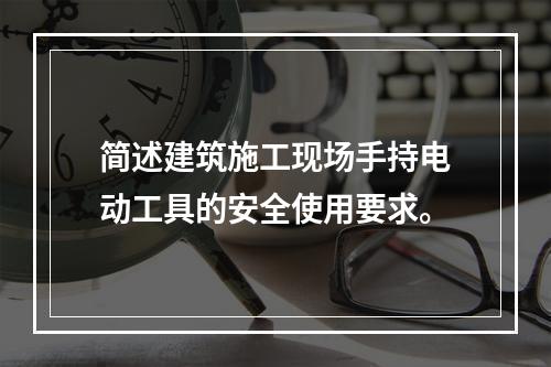 简述建筑施工现场手持电动工具的安全使用要求。