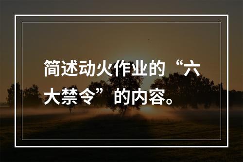 简述动火作业的“六大禁令”的内容。