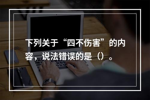 下列关于“四不伤害”的内容，说法错误的是（）。