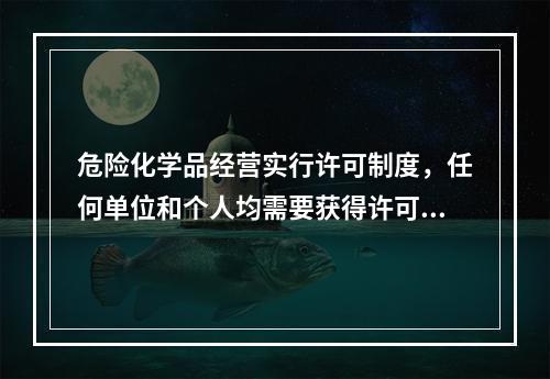 危险化学品经营实行许可制度，任何单位和个人均需要获得许可，方