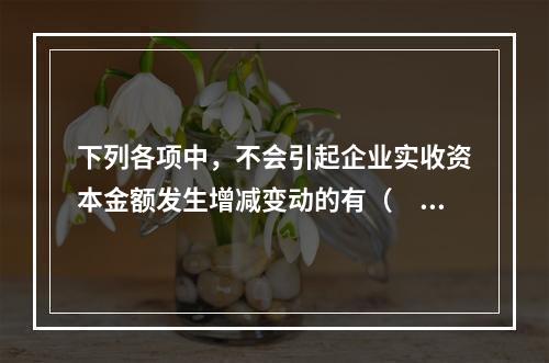 下列各项中，不会引起企业实收资本金额发生增减变动的有（　　）