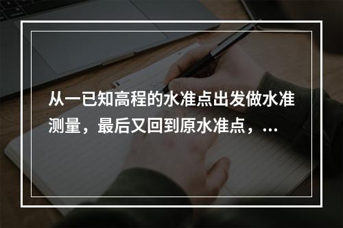 从一已知高程的水准点出发做水准测量，最后又回到原水准点，这称