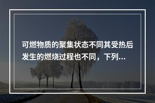 可燃物质的聚集状态不同其受热后发生的燃烧过程也不同，下列关于