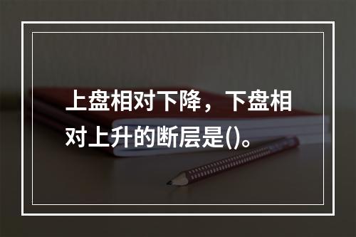 上盘相对下降，下盘相对上升的断层是()。