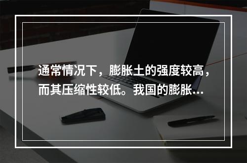 通常情况下，膨胀土的强度较高，而其压缩性较低。我国的膨胀土