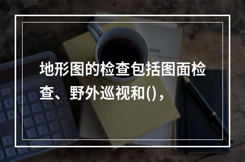 地形图的检查包括图面检查、野外巡视和()，