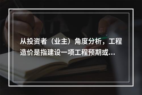 从投资者（业主）角度分析，工程造价是指建设一项工程预期或实际