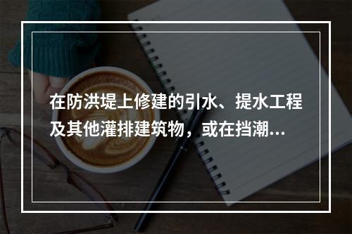 在防洪堤上修建的引水、提水工程及其他灌排建筑物，或在挡潮堤