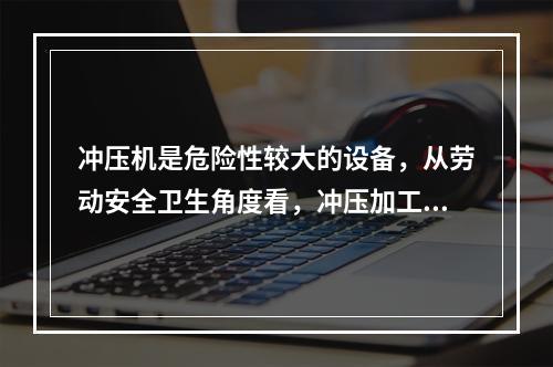 冲压机是危险性较大的设备，从劳动安全卫生角度看，冲压加工过程