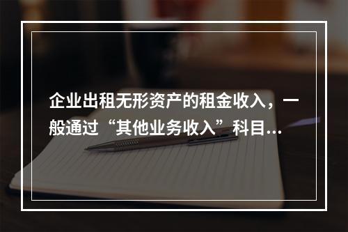 企业出租无形资产的租金收入，一般通过“其他业务收入”科目核算