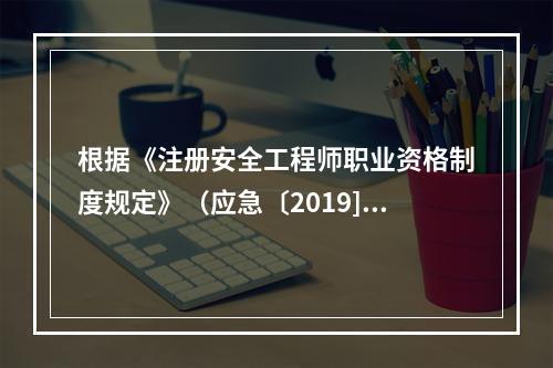 根据《注册安全工程师职业资格制度规定》（应急〔2019]8号