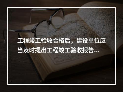 工程竣工验收合格后，建设单位应当及时提出工程竣工验收报告。竣