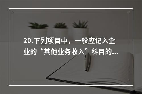 20.下列项目中，一般应记入企业的“其他业务收入”科目的有（