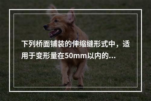 下列桥面铺装的伸缩缝形式中，适用于变形量在50mm以内的中.