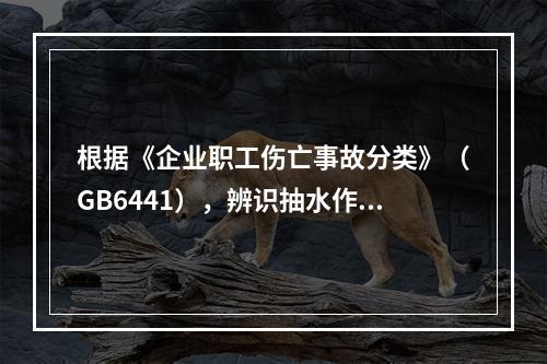 根据《企业职工伤亡事故分类》（GB6441），辨识抽水作业现